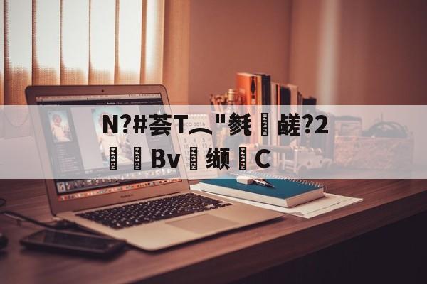 关于N?#荟T︵"毵蘉鹾?2抯Bv缬耟C的信息-九游登录入口